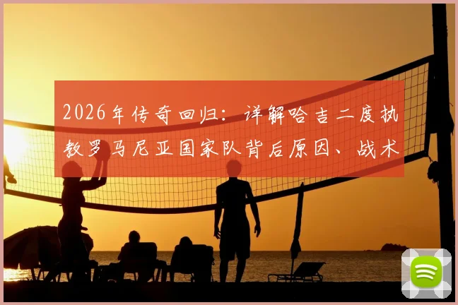 2026年传奇回归：详解哈吉二度执教罗马尼亚国家队背后原因、战术打法与阵容展望