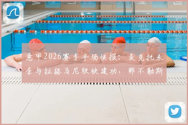 意甲2026赛季半场快报：麦克托米奈与拉赫马尼联袂建功，那不勒斯客场2-0领先比萨