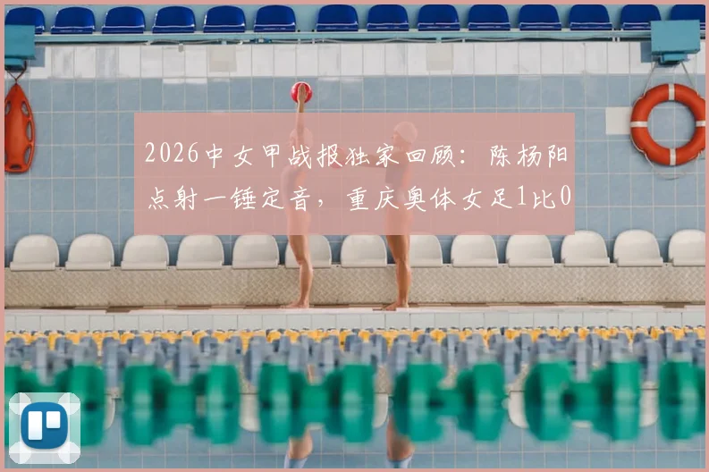 2026中女甲战报独家回顾:陈杨阳点射一锤定音,重庆奥体女足1比0力克杭州女足B队,附关键争议判罚解析与全场数据盘点