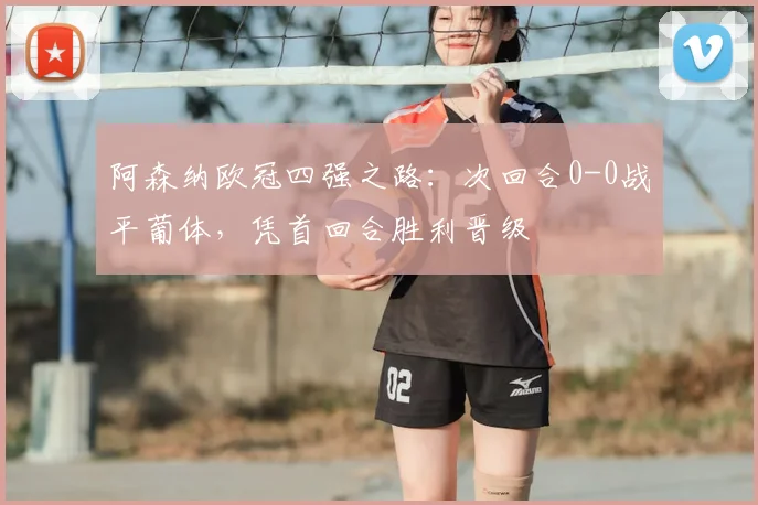 阿森纳欧冠四强之路：次回合0-0战平葡体，凭首回合胜利晋级