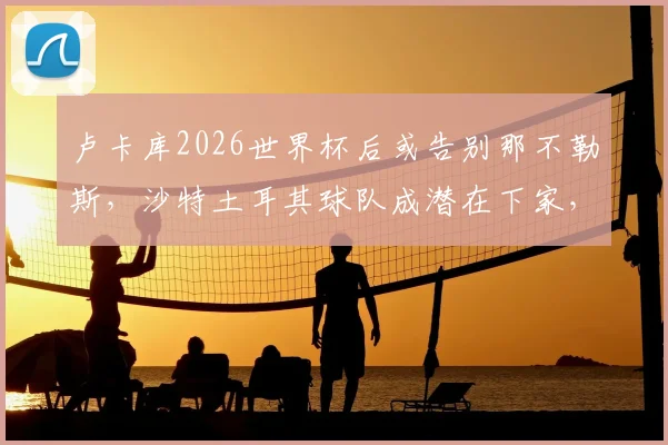 卢卡库2026世界杯后或告别那不勒斯，沙特土耳其球队成潜在下家，转会费成关键