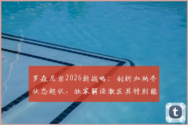 罗森尼尔2026新战略:剖析加纳乔状态起伏,独家解读激发其特别能力的关键步骤与曼联未来阵容构建
