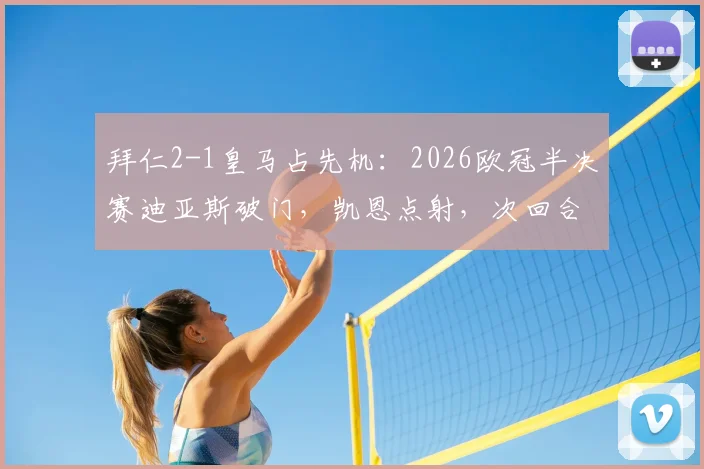 拜仁2-1皇马占先机:2026欧冠半决赛迪亚斯破门,凯恩点射,次回合悬念几何?