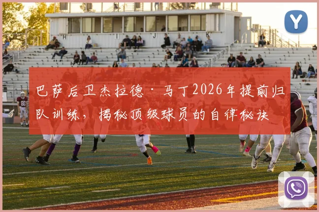 巴萨后卫杰拉德·马丁2026年提前归队训练，揭秘顶级球员的自律秘诀与训练日程