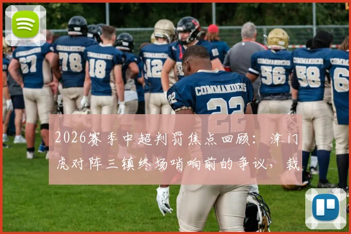 2026赛季中超判罚焦点回顾:津门虎对阵三镇终场哨响前的争议,裁判规则与VAR介入全解析