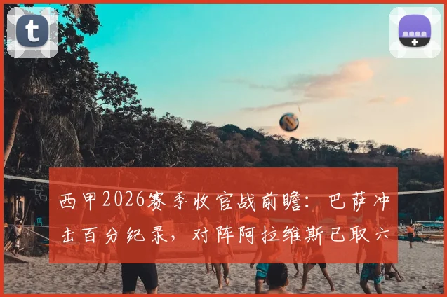 西甲2026赛季收官战前瞻：巴萨冲击百分纪录，对阵阿拉维斯已取六连胜，历史战绩全面解析