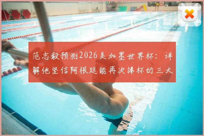 范志毅预测2026美加墨世界杯:详解他坚信阿根廷能再次捧杯的三大理由与面临的挑战
