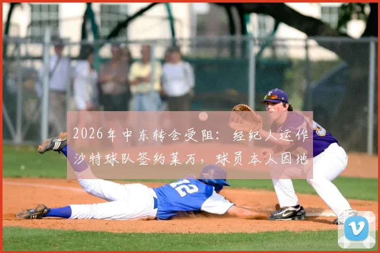 2026年中东转会受阻：经纪人运作沙特球队签约莱万，球员本人因地区局势婉拒高薪报价内幕