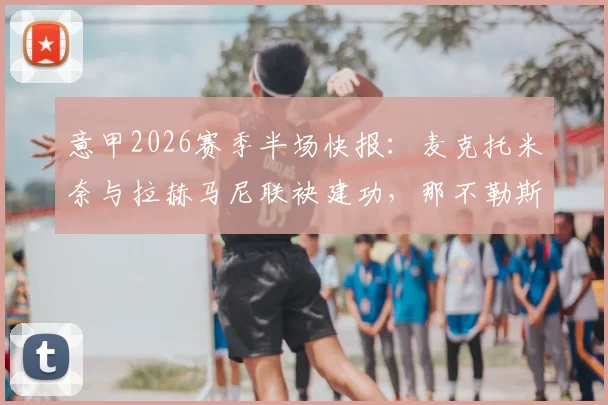 意甲2026赛季半场快报:麦克托米奈与拉赫马尼联袂建功,那不勒斯客场2-0领先比萨