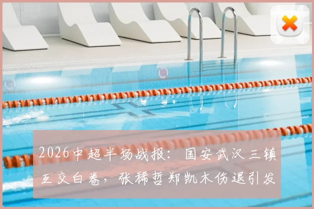 2026中超半场战报:国安武汉三镇互交白卷,张稀哲郑凯木伤退引发球迷担忧,半场技术统计深度复盘