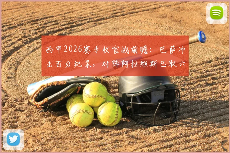 西甲2026赛季收官战前瞻:巴萨冲击百分纪录,对阵阿拉维斯已取六连胜,历史战绩全面解析
