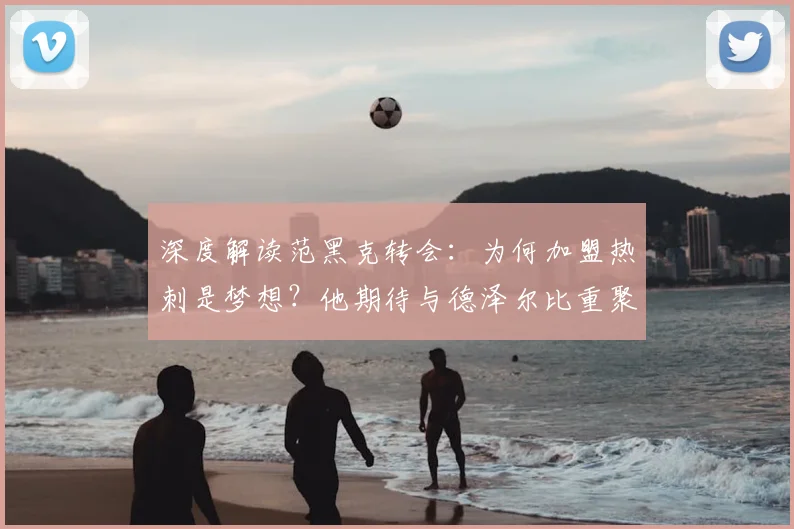 深度解读范黑克转会:为何加盟热刺是梦想?他期待与德泽尔比重聚的深层原因与战术前景分析