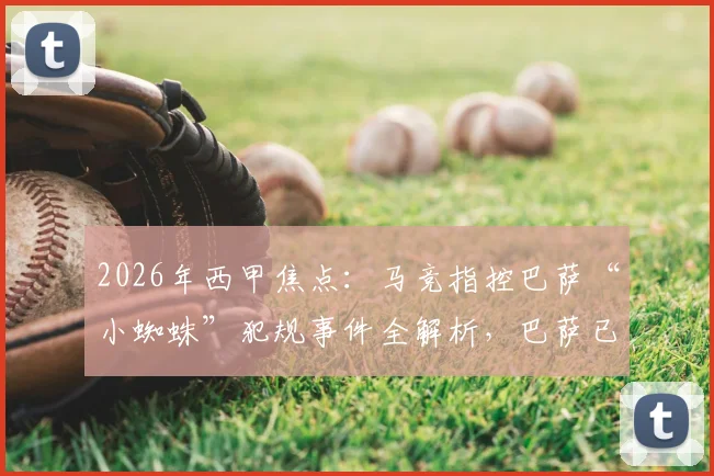 2026年西甲焦点：马竞指控巴萨“小蜘蛛”犯规事件全解析，巴萨已准备材料正式申诉