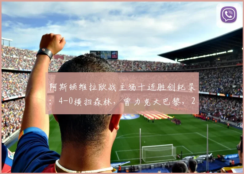 阿斯顿维拉欧战主场十连胜创纪录:4-0横扫森林,曾力克大巴黎,2026年强势表现全解析