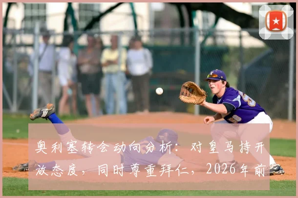 奥利塞转会动向分析：对皇马持开放态度，同时尊重拜仁，2026年前究竟会去哪？