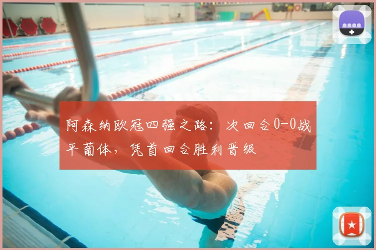 阿森纳欧冠四强之路：次回合0-0战平葡体，凭首回合胜利晋级