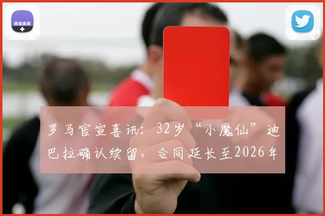 罗马官宣喜讯：32岁“小魔仙”迪巴拉确认续留，合同延长至2026年，年薪细节与留队原因解析