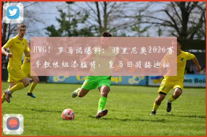 HWG！罗马诺爆料：穆里尼奥2026赛季教练组添猛将，皇马旧将赫迪拉出任助教，球迷热议！