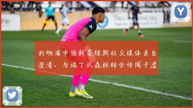 利物浦中场新星琼斯社交媒体亲自澄清，与诺丁汉森林转会传闻子虚乌有，红军青训瑰宝未来引关注