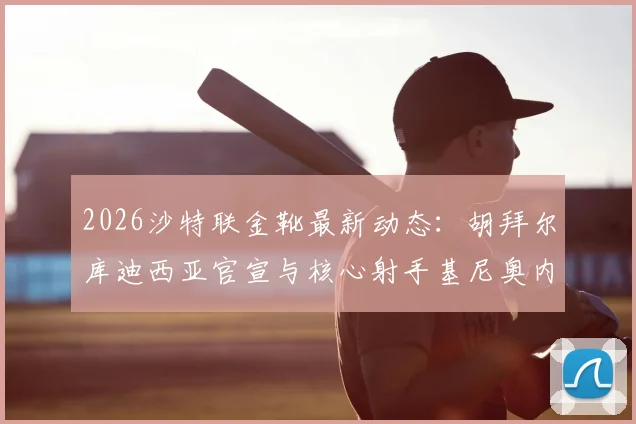 2026沙特联金靴最新动态：胡拜尔库迪西亚官宣与核心射手基尼奥内斯成功续约一年，球队锋线实力稳中有升