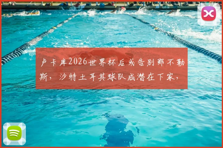 卢卡库2026世界杯后或告别那不勒斯,沙特土耳其球队成潜在下家,转会费成关键