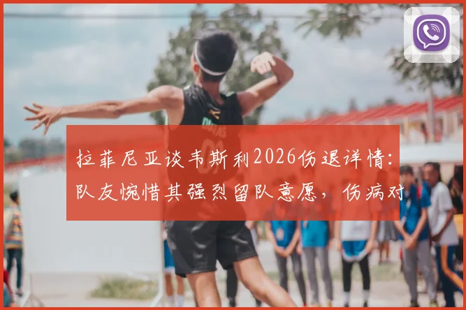 拉菲尼亚谈韦斯利2026伤退详情:队友惋惜其强烈留队意愿,伤病对球队影响几何