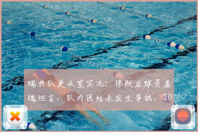 瑞典队更衣室实况：惨败后球员羞愧坦言，队内团结未发生争执，2026年失利原因深度剖析