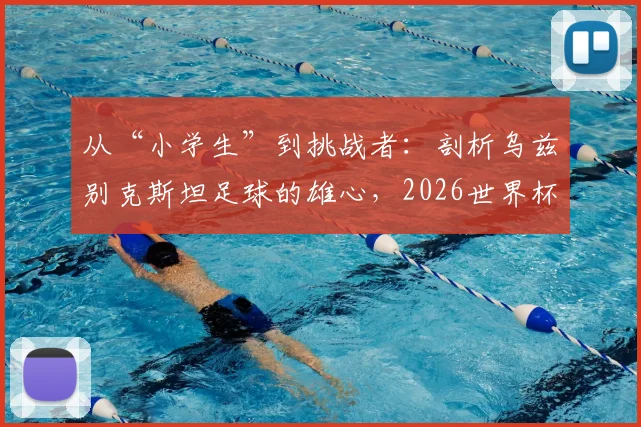 从“小学生”到挑战者:剖析乌兹别克斯坦足球的雄心,2026世界杯他们能否让葡萄牙畏惧?