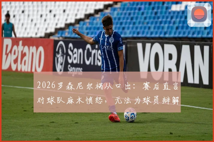 2026罗森尼尔祸从口出：赛后直言对球队麻木愤怒，无法为球员辩解引发争议